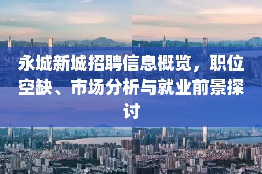 永城新城招聘信息概览，职位空缺、市场分析与就业前景探讨