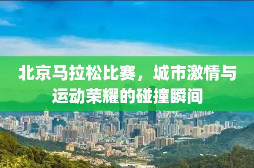 北京马拉松比赛，城市激情与运动荣耀的碰撞瞬间