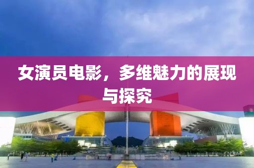 女演员电影，多维魅力的展现与探究