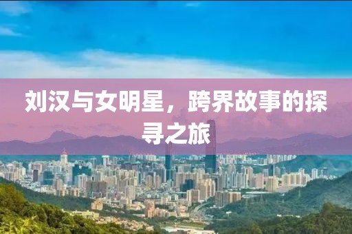 刘汉与女明星，跨界故事的探寻之旅