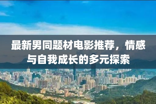 最新男同题材电影推荐，情感与自我成长的多元探索