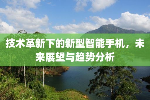 技术革新下的新型智能手机，未来展望与趋势分析