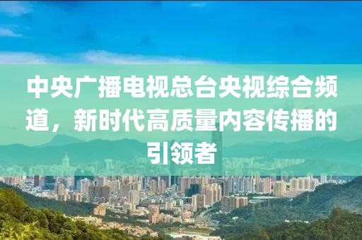 中央广播电视总台央视综合频道，新时代高质量内容传播的引领者