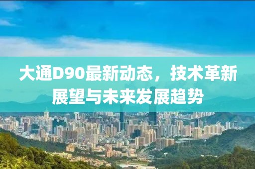 大通D90最新动态，技术革新展望与未来发展趋势