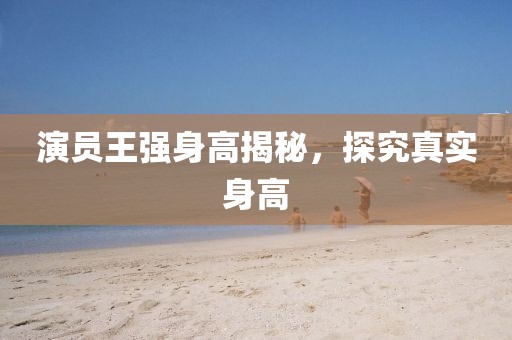演员王强身高揭秘，探究真实身高