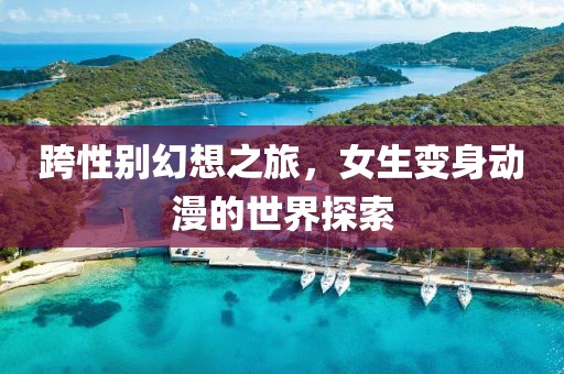 跨性别幻想之旅，女生变身动漫的世界探索