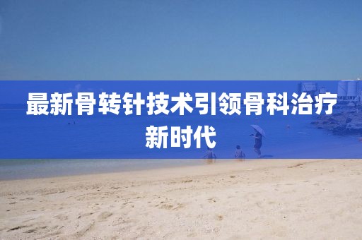 最新骨转针技术引领骨科治疗新时代