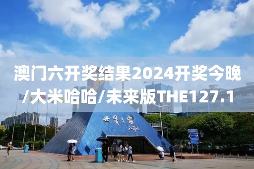 澳门六开奖结果2024开奖今晚/大米哈哈/未来版THE127.1