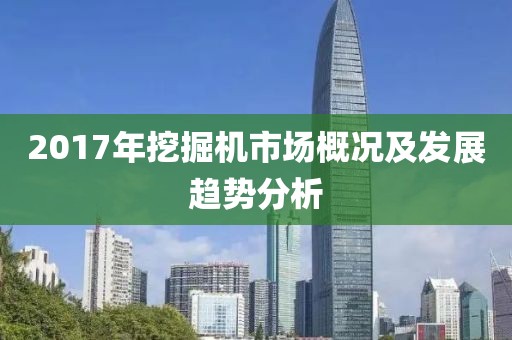 2017年挖掘机市场概况及发展趋势分析