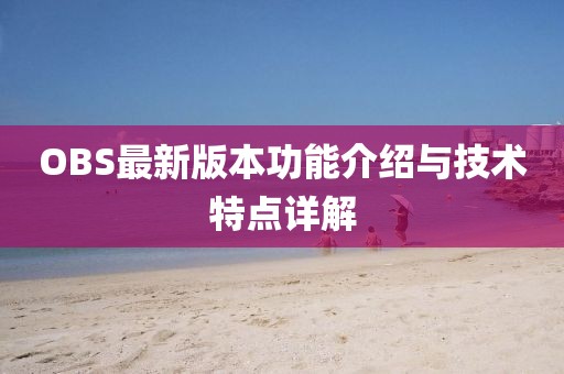 OBS最新版本功能介绍与技术特点详解