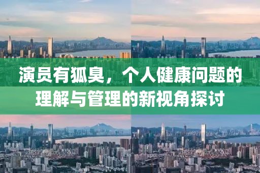 演员有狐臭，个人健康问题的理解与管理的新视角探讨