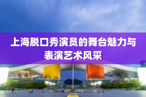 上海脱口秀演员的舞台魅力与表演艺术风采