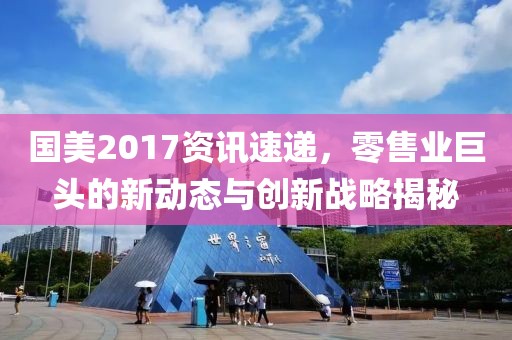 国美2017资讯速递，零售业巨头的新动态与创新战略揭秘