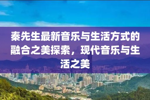 秦先生最新音乐与生活方式的融合之美探索，现代音乐与生活之美