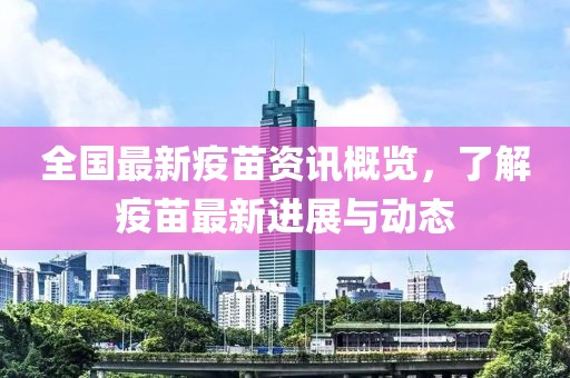 全国最新疫苗资讯概览，了解疫苗最新进展与动态