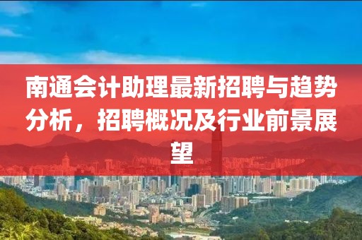 南通会计助理最新招聘与趋势分析，招聘概况及行业前景展望