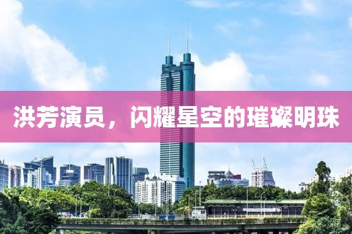 洪芳演员，闪耀星空的璀璨明珠