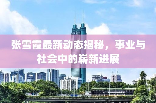 张雪霞最新动态揭秘，事业与社会中的崭新进展