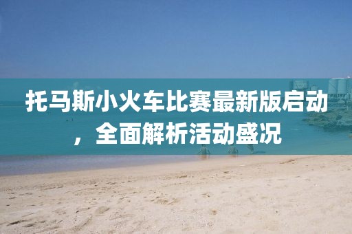 托马斯小火车比赛最新版启动，全面解析活动盛况