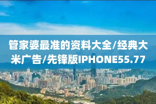 管家婆最准的资料大全/经典大米广告/先锋版IPHONE55.77