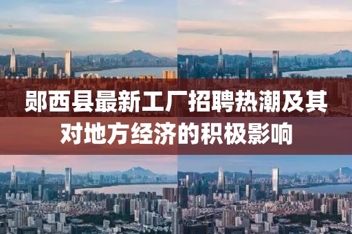 郧西县最新工厂招聘热潮及其对地方经济的积极影响