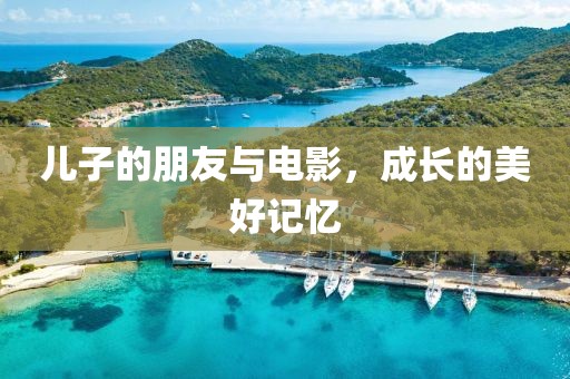 儿子的朋友与电影，成长的美好记忆