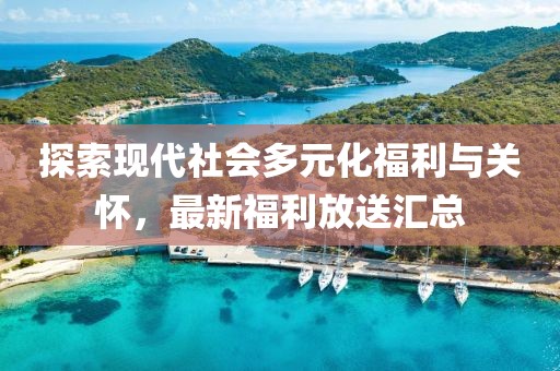 探索现代社会多元化福利与关怀，最新福利放送汇总