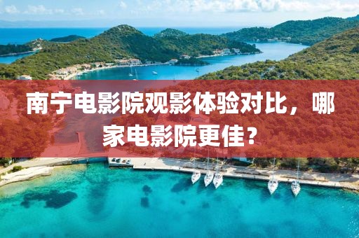 南宁电影院观影体验对比，哪家电影院更佳？