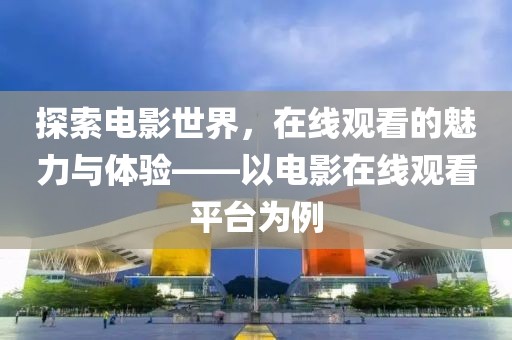探索电影世界，在线观看的魅力与体验——以电影在线观看平台为例