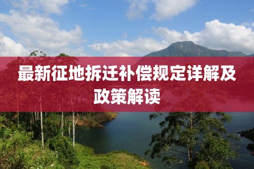 最新征地拆迁补偿规定详解及政策解读