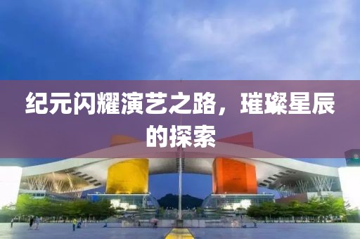 纪元闪耀演艺之路，璀璨星辰的探索