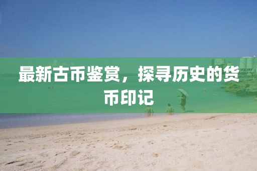 最新古币鉴赏，探寻历史的货币印记