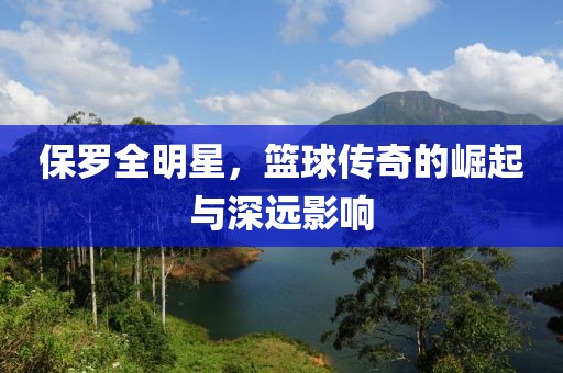 保罗全明星，篮球传奇的崛起与深远影响