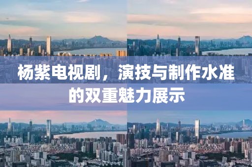 杨紫电视剧，演技与制作水准的双重魅力展示