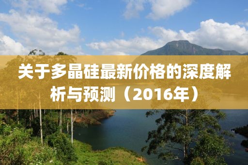 关于多晶硅最新价格的深度解析与预测（2016年）