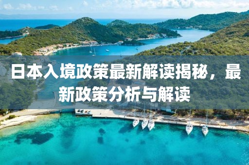 日本入境政策最新解读揭秘，最新政策分析与解读