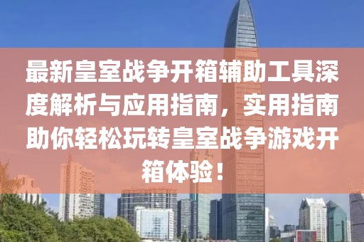 最新皇室战争开箱辅助工具深度解析与应用指南，实用指南助你轻松玩转皇室战争游戏开箱体验！