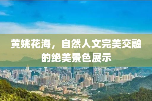 黄姚花海，自然人文完美交融的绝美景色展示