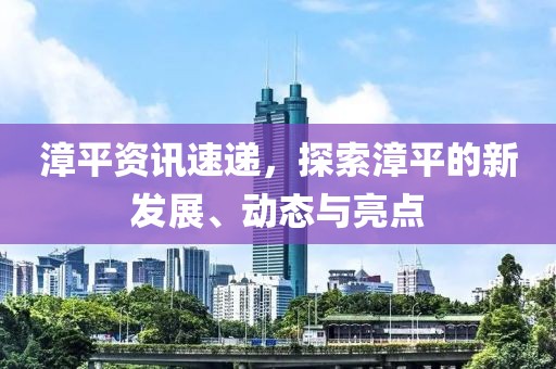 漳平资讯速递，探索漳平的新发展、动态与亮点