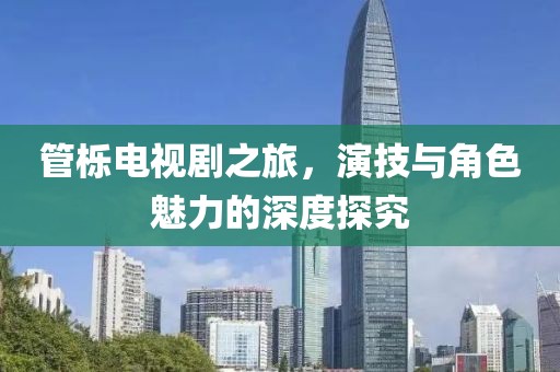 管栎电视剧之旅，演技与角色魅力的深度探究