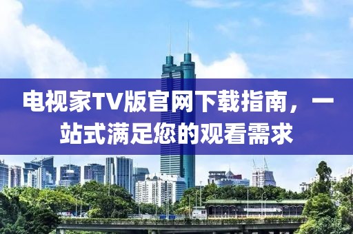 电视家TV版官网下载指南，一站式满足您的观看需求