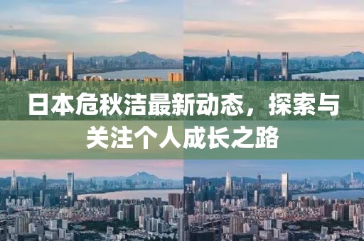 日本危秋洁最新动态，探索与关注个人成长之路