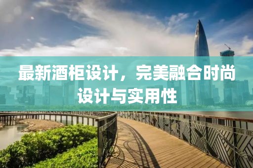 最新酒柜设计，完美融合时尚设计与实用性