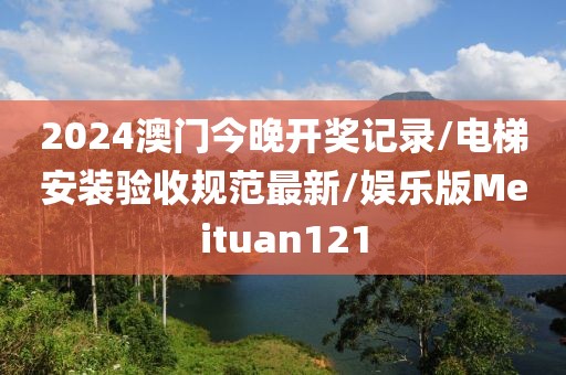 2024澳门今晚开奖记录/电梯安装验收规范最新/娱乐版Meituan121
