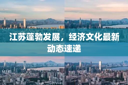 江苏蓬勃发展，经济文化最新动态速递