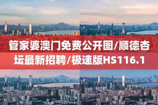 管家婆澳门免费公开图/顺德杏坛最新招聘/极速版HS116.1