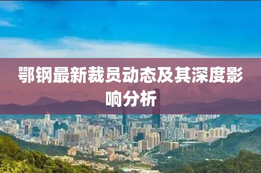鄂钢最新裁员动态及其深度影响分析