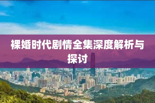 裸婚时代剧情全集深度解析与探讨
