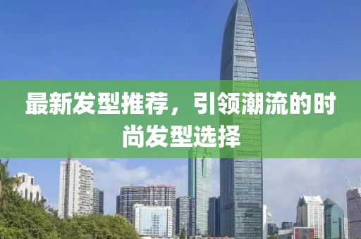 最新发型推荐，引领潮流的时尚发型选择