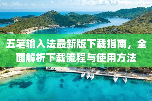 五笔输入法最新版下载指南，全面解析下载流程与使用方法